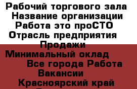 Рабочий торгового зала › Название организации ­ Работа-это проСТО › Отрасль предприятия ­ Продажи › Минимальный оклад ­ 25 000 - Все города Работа » Вакансии   . Красноярский край,Бородино г.